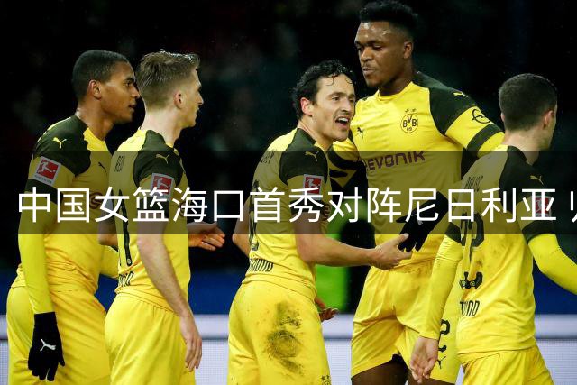 中国女篮海口首秀对阵尼日利亚 归国三将或成关键变数
